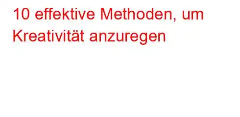 10 effektive Methoden, um Kreativität anzuregen