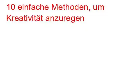 10 einfache Methoden, um Kreativität anzuregen