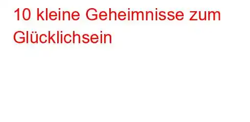 10 kleine Geheimnisse zum Glücklichsein