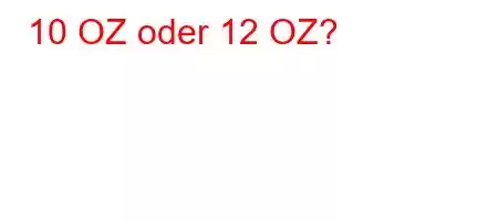 10 OZ oder 12 OZ?