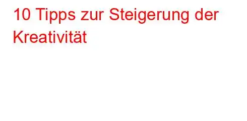 10 Tipps zur Steigerung der Kreativität