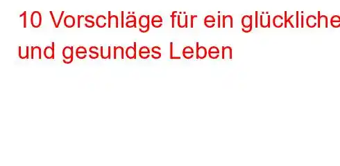 10 Vorschläge für ein glückliches und gesundes Leben