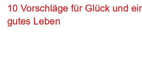 10 Vorschläge für Glück und ein gutes Leben