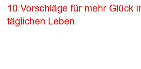 10 Vorschläge für mehr Glück im täglichen Leben