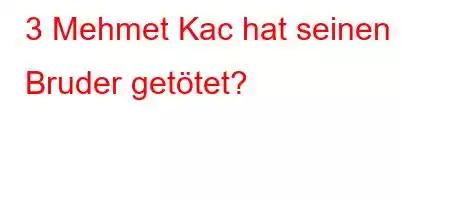 3 Mehmet Kac hat seinen Bruder getötet?