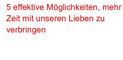 5 effektive Möglichkeiten, mehr Zeit mit unseren Lieben zu verbringen