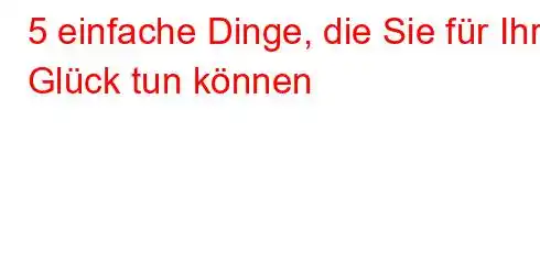 5 einfache Dinge, die Sie für Ihr Glück tun können