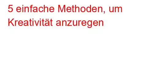 5 einfache Methoden, um Kreativität anzuregen