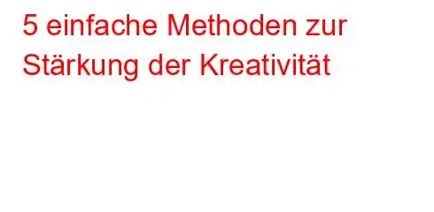 5 einfache Methoden zur Stärkung der Kreativität