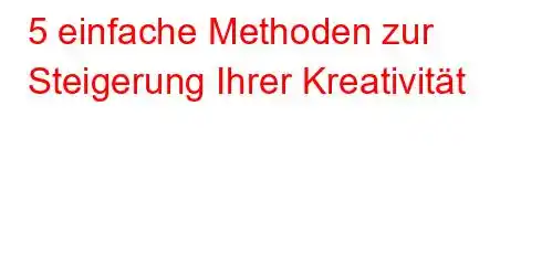 5 einfache Methoden zur Steigerung Ihrer Kreativität