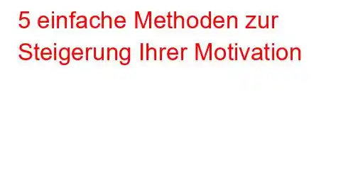 5 einfache Methoden zur Steigerung Ihrer Motivation