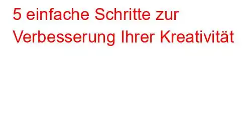 5 einfache Schritte zur Verbesserung Ihrer Kreativität