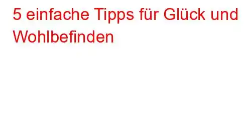 5 einfache Tipps für Glück und Wohlbefinden