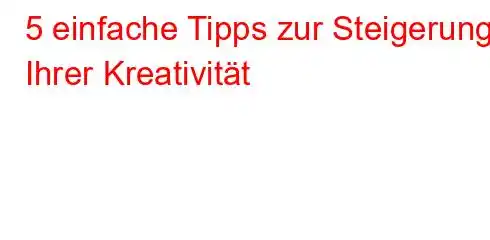 5 einfache Tipps zur Steigerung Ihrer Kreativität