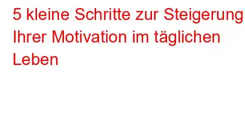 5 kleine Schritte zur Steigerung Ihrer Motivation im täglichen Leben