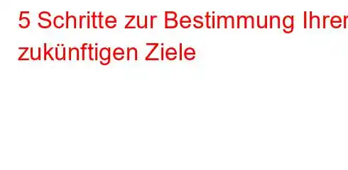 5 Schritte zur Bestimmung Ihrer zukünftigen Ziele