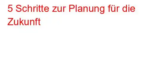 5 Schritte zur Planung für die Zukunft