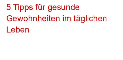 5 Tipps für gesunde Gewohnheiten im täglichen Leben