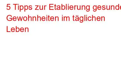 5 Tipps zur Etablierung gesunder Gewohnheiten im täglichen Leben