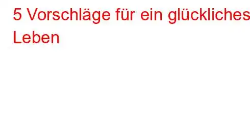 5 Vorschläge für ein glückliches Leben