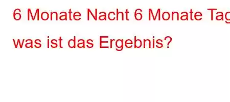 6 Monate Nacht 6 Monate Tag, was ist das Ergebnis?