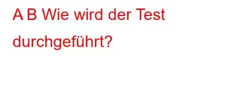 A B Wie wird der Test durchgeführt