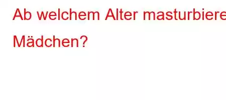 Ab welchem ​​Alter masturbieren Mädchen