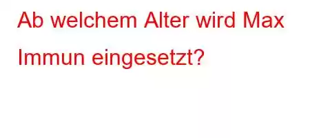 Ab welchem ​​Alter wird Max Immun eingesetzt?