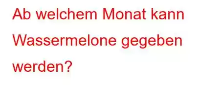 Ab welchem ​​Monat kann Wassermelone gegeben werden?