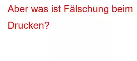 Aber was ist Fälschung beim Drucken?