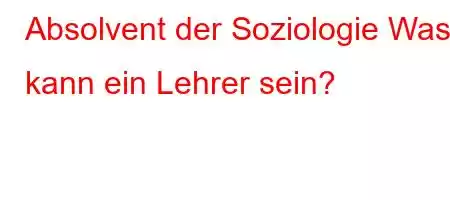 Absolvent der Soziologie Was kann ein Lehrer sein?