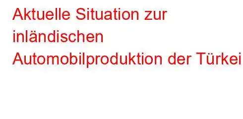 Aktuelle Situation zur inländischen Automobilproduktion der Türkei