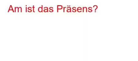 Am ist das Präsens?