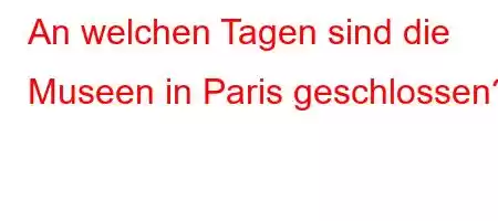 An welchen Tagen sind die Museen in Paris geschlossen