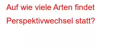 Auf wie viele Arten findet Perspektivwechsel statt