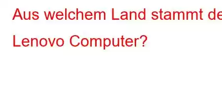 Aus welchem ​​Land stammt der Lenovo Computer?