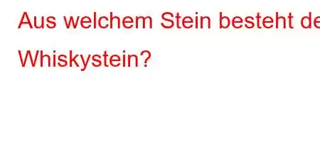 Aus welchem ​​Stein besteht der Whiskystein