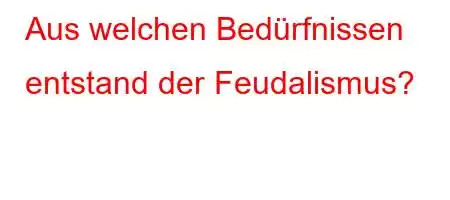 Aus welchen Bedürfnissen entstand der Feudalismus