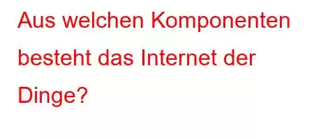 Aus welchen Komponenten besteht das Internet der Dinge?