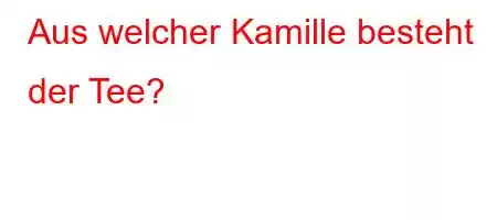 Aus welcher Kamille besteht der Tee