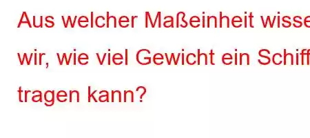 Aus welcher Maßeinheit wissen wir, wie viel Gewicht ein Schiff tragen kann?