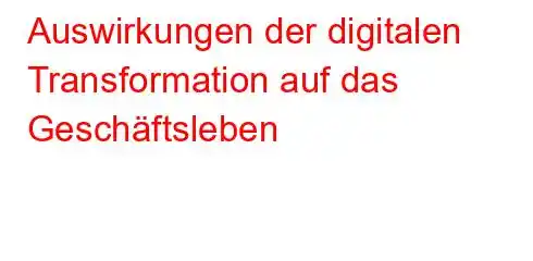 Auswirkungen der digitalen Transformation auf das Geschäftsleben