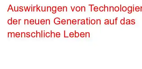 Auswirkungen von Technologien der neuen Generation auf das menschliche Leben