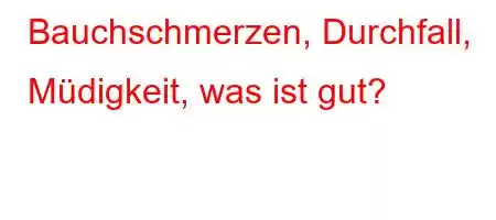 Bauchschmerzen, Durchfall, Müdigkeit, was ist gut