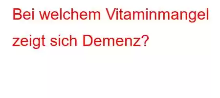 Bei welchem ​​Vitaminmangel zeigt sich Demenz?