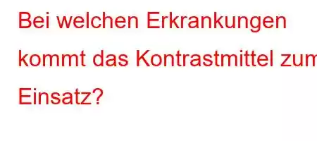 Bei welchen Erkrankungen kommt das Kontrastmittel zum Einsatz?