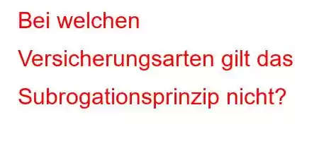 Bei welchen Versicherungsarten gilt das Subrogationsprinzip nicht