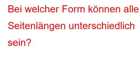 Bei welcher Form können alle Seitenlängen unterschiedlich sein?