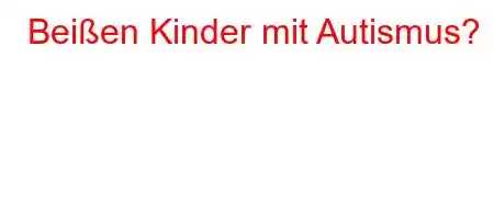 Beißen Kinder mit Autismus?