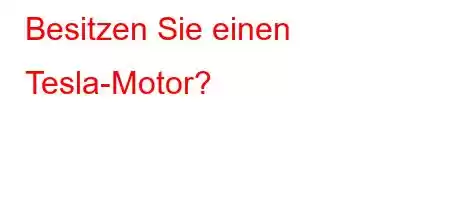 Besitzen Sie einen Tesla-Motor?